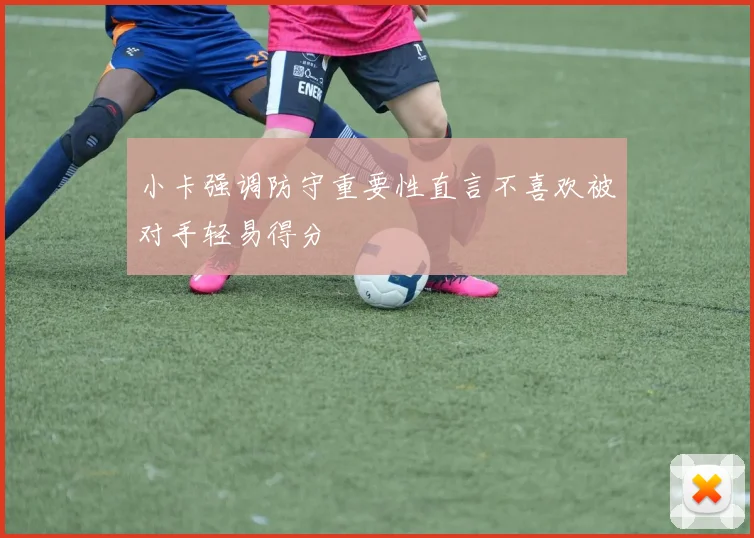 小卡强调防守重要性直言不喜欢被对手轻易得分
