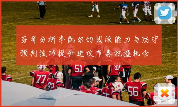 芬奇分析李凯尔的阅读能力与防守预判技巧提升进攻节奏把握机会