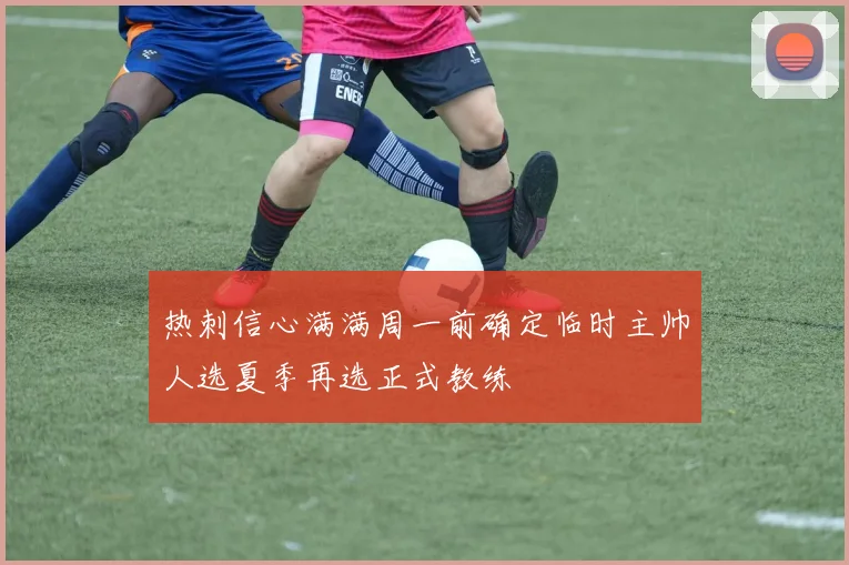 热刺信心满满周一前确定临时主帅人选夏季再选正式教练