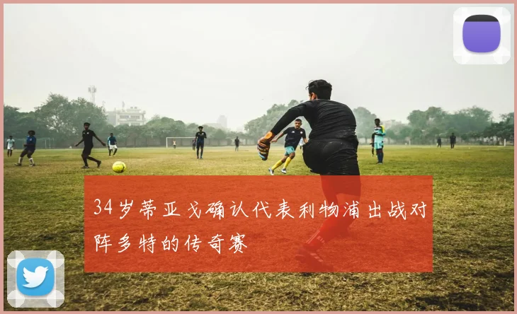 34岁蒂亚戈确认代表利物浦出战对阵多特的传奇赛