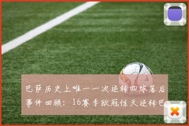 巴萨历史上唯一一次逆转四球落后事件回顾：16赛季欧冠惊天逆转巴黎
