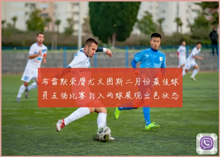 布雷默荣膺尤文图斯二月份最佳球员五场比赛打入两球展现出色状态
