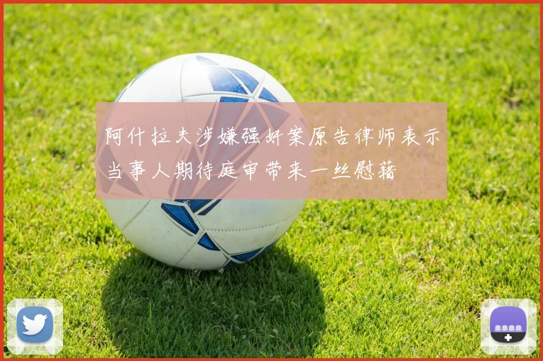 阿什拉夫涉嫌强奸案原告律师表示当事人期待庭审带来一丝慰藉