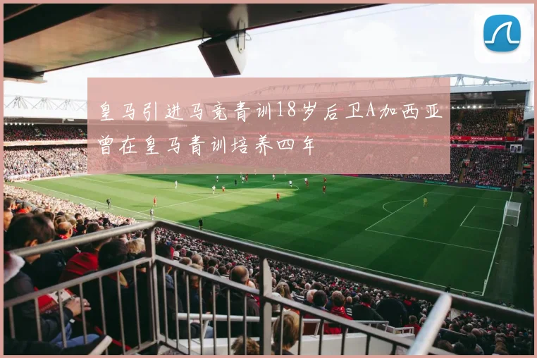 皇马引进马竞青训18岁后卫A加西亚曾在皇马青训培养四年