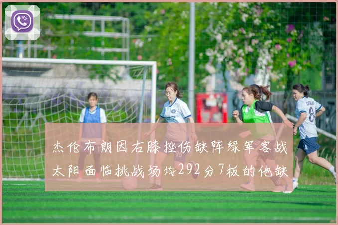 杰伦布朗因右膝挫伤缺阵绿军客战太阳面临挑战场均292分7板的他缺席影响大