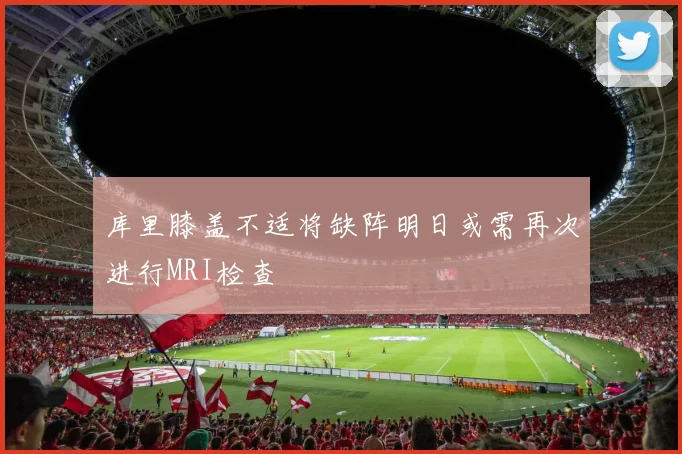 库里膝盖不适将缺阵明日或需再次进行MRI检查