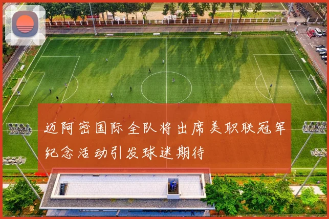 迈阿密国际全队将出席美职联冠军纪念活动引发球迷期待