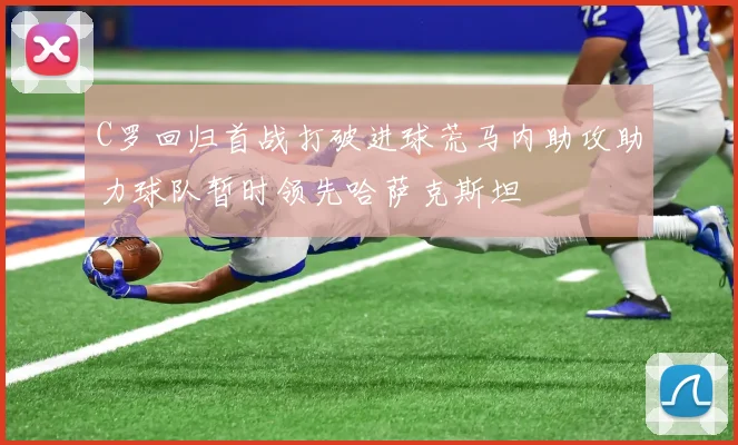 C罗回归首战打破进球荒马内助攻助力球队暂时领先哈萨克斯坦